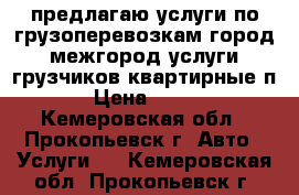 предлагаю услуги по грузоперевозкам город межгород услуги грузчиков квартирные п › Цена ­ 400 - Кемеровская обл., Прокопьевск г. Авто » Услуги   . Кемеровская обл.,Прокопьевск г.